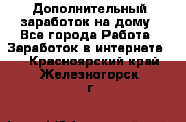 Дополнительный заработок на дому - Все города Работа » Заработок в интернете   . Красноярский край,Железногорск г.